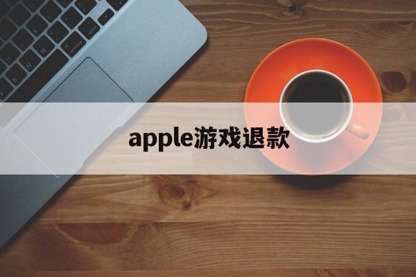 apple游戏退款(Apple游戏退款申请怎么取消)