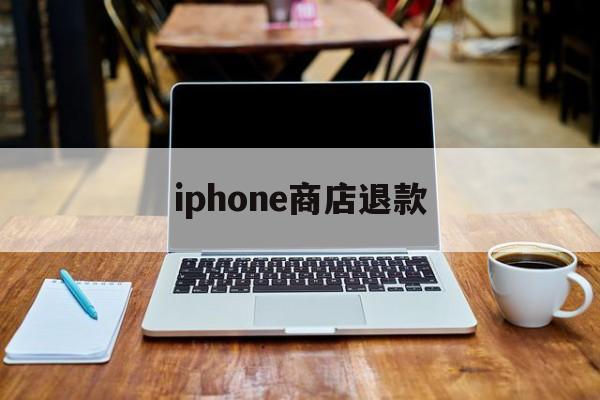 iphone商店退款(iphone商店退款什么时候到账)