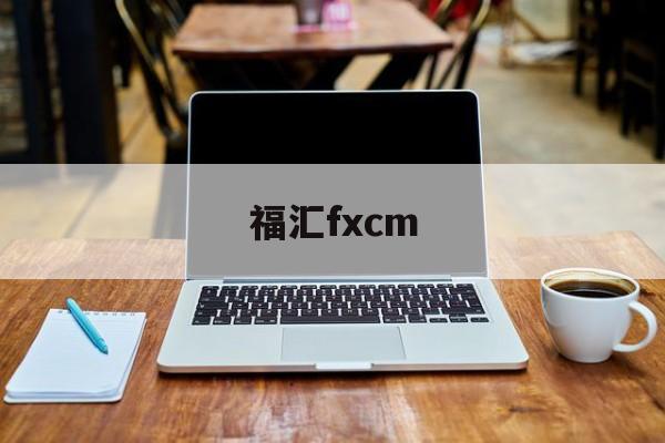 福汇fxcm(福汇fxcm官方网站开户)