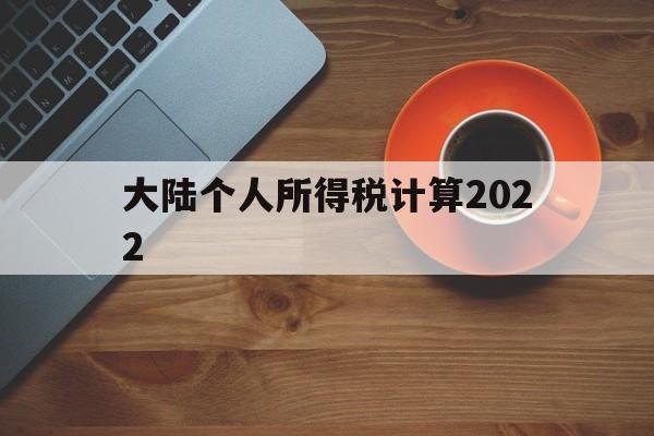 大陆个人所得税计算2022(大陆个人所得税计算2022最新)