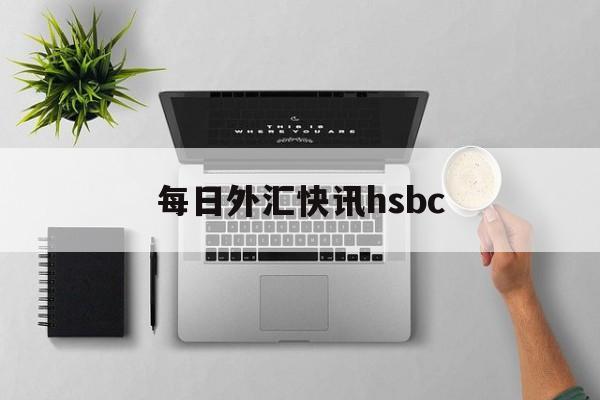 每日外汇快讯hsbc(每日外汇牌价查询每日外汇)