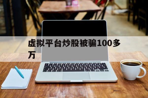 虚拟平台炒股被骗100多万(虚拟平台炒股被骗100多万怎么处理)